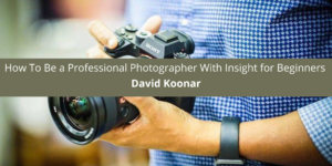 David Koonar Illustrates How To Be a Professional Photographer With Insight for Beginners